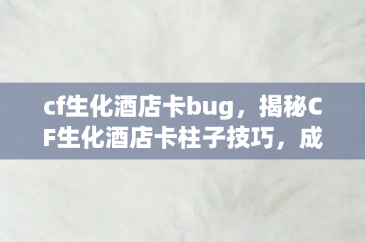 cf生化酒店卡bug，揭秘CF生化酒店卡柱子技巧，成为生存高手！