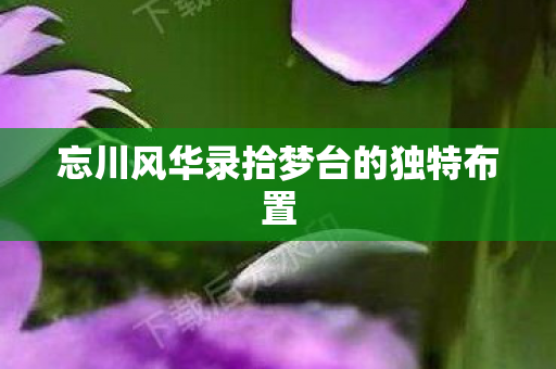 忘川风华录拾梦台的独特布置