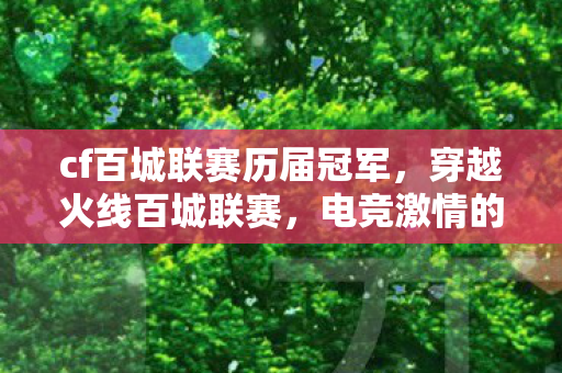 cf百城联赛历届冠军，穿越火线百城联赛，电竞激情的热血舞台
