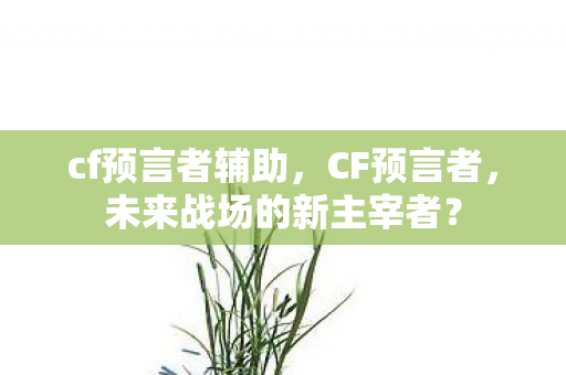 cf预言者辅助,CF预言者,未来战场的新主宰者? cf预言者辅助,CF预言者,未来战场的新主宰者?
