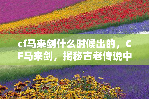 cf马来剑什么时候出的,CF马来剑,揭秘古老传说中的神秘兵器 cf马来剑什么时候出的,CF马来剑,揭秘古老传说中的神秘兵器