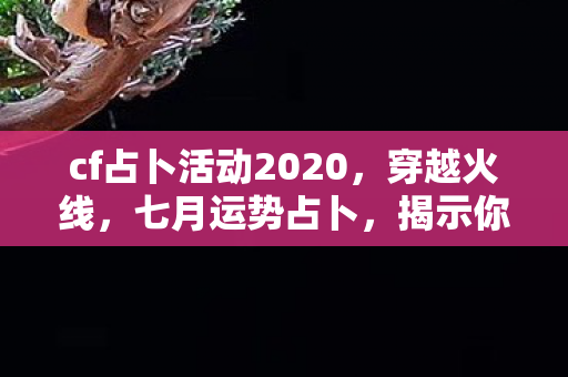 cf占卜活动2020，穿越火线，七月运势占卜，揭示你的游戏命运！
