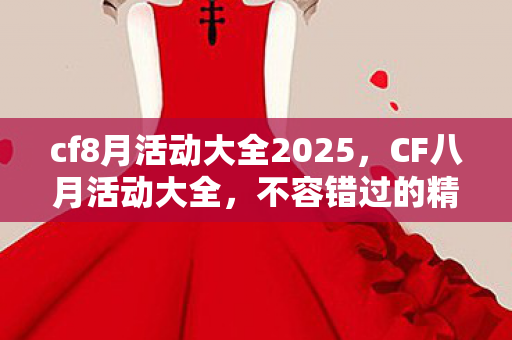 cf8月活动大全2025，CF八月活动大全，不容错过的精彩福利