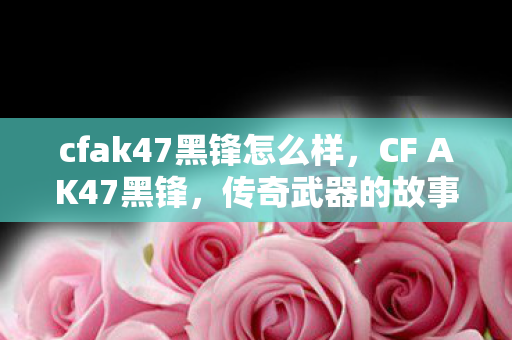 cfak47黑锋怎么样，CF AK47黑锋，传奇武器的故事与魅力