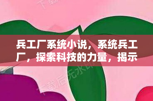 兵工厂系统小说，系统兵工厂，探索科技的力量，揭示未来的秘密