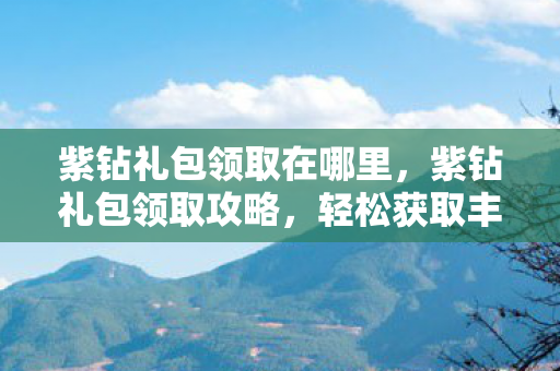 紫钻礼包领取在哪里，紫钻礼包领取攻略，轻松获取丰厚奖励！