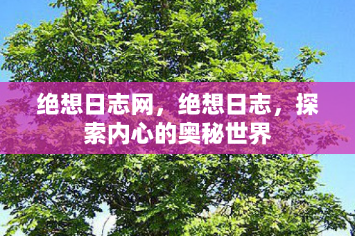 绝想日志网，绝想日志，探索内心的奥秘世界