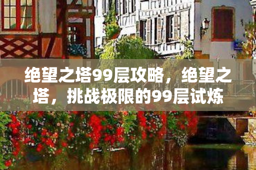 绝望之塔99层攻略，绝望之塔，挑战极限的99层试炼