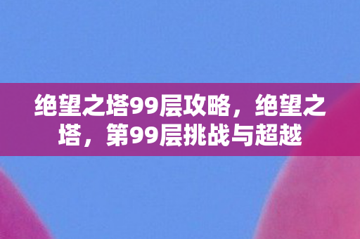 绝望之塔99层攻略，绝望之塔，第99层挑战与超越