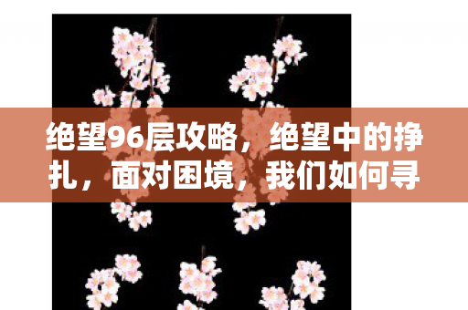 绝望96层攻略，绝望中的挣扎，面对困境，我们如何寻找希望之光