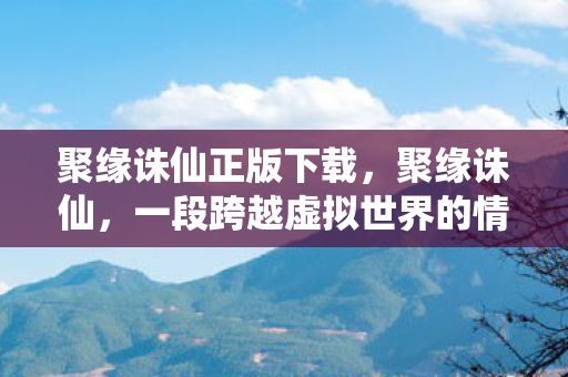 聚缘诛仙正版下载,聚缘诛仙,一段跨越虚拟世界的情感传奇 聚缘诛仙正版下载,聚缘诛仙,一段跨越虚拟世界的情感传奇