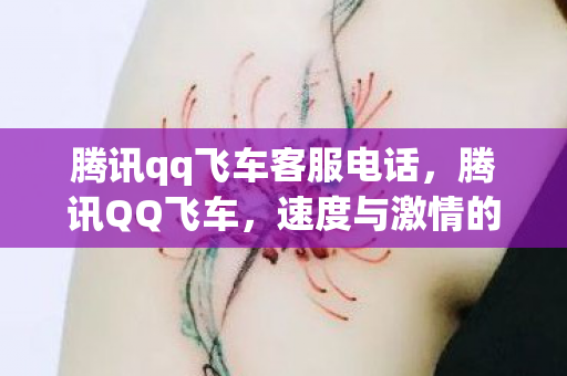腾讯qq飞车客服电话，腾讯QQ飞车，速度与激情的虚拟之旅