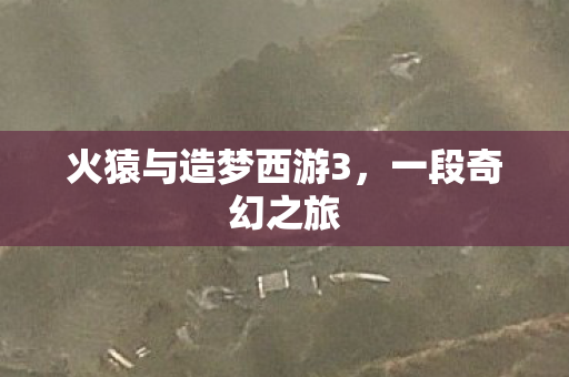 火猿与造梦西游3，一段奇幻之旅