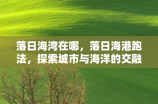 落日海湾在哪,落日海港跑法,探索城市与海洋的交融之美 落日海湾在哪,落日海港跑法,探索城市与海洋的交融之美