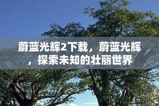 蔚蓝光辉2下载，蔚蓝光辉，探索未知的壮丽世界