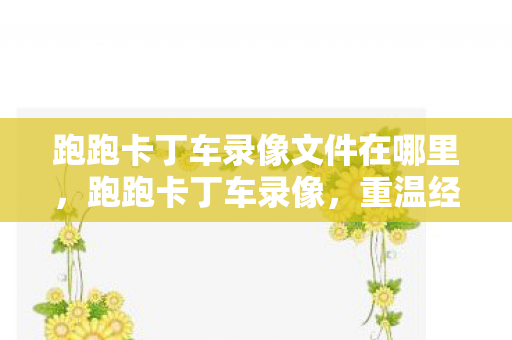 跑跑卡丁车录像文件在哪里,跑跑卡丁车录像,重温经典,感受竞速激情 跑跑卡丁车录像文件在哪里,跑跑卡丁车录像,重温经典,感受竞速激情