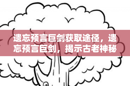 遗忘预言巨剑获取途径,遗忘预言巨剑,揭示古老神秘力量的传说之剑 遗忘预言巨剑获取途径,遗忘预言巨剑,揭示古老神秘力量的传说之剑