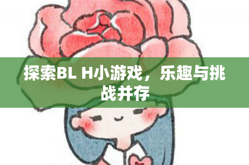 探索BL H小游戏，乐趣与挑战并存