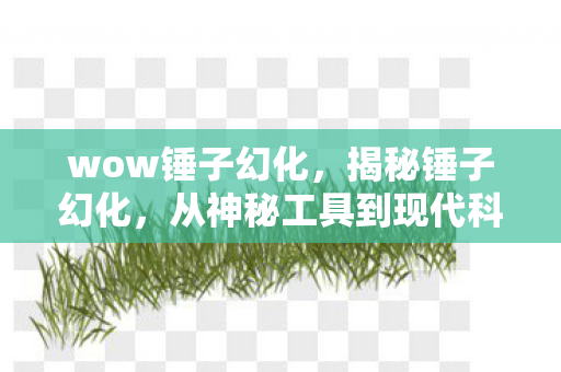 wow锤子幻化，揭秘锤子幻化，从神秘工具到现代科技的演变之旅