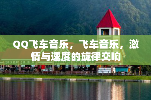 QQ飞车音乐，飞车音乐，激情与速度的旋律交响
