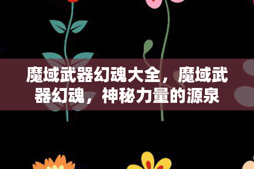 魔域武器幻魂大全，魔域武器幻魂，神秘力量的源泉