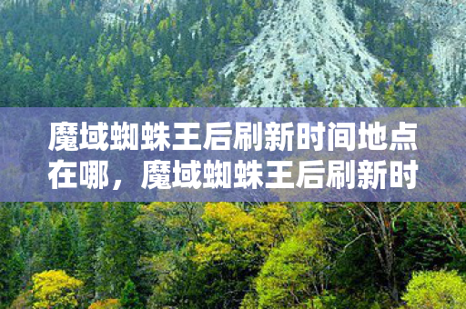 魔域蜘蛛王后刷新时间地点在哪，魔域蜘蛛王后刷新时间与地点详解