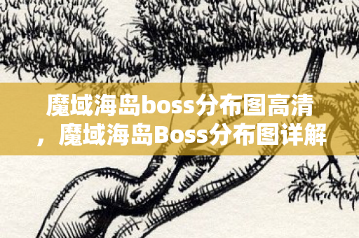 魔域海岛boss分布图高清，魔域海岛Boss分布图详解