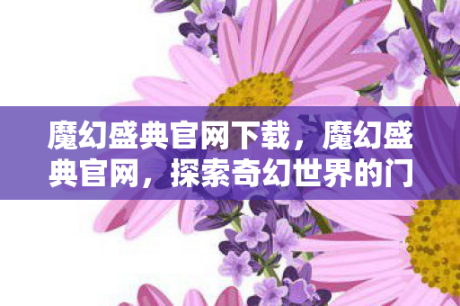 魔幻盛典官网下载，魔幻盛典官网，探索奇幻世界的门户