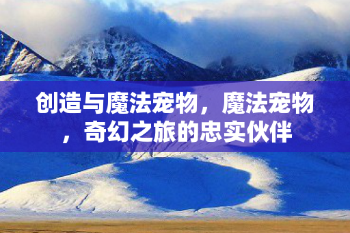 创造与魔法宠物，魔法宠物，奇幻之旅的忠实伙伴