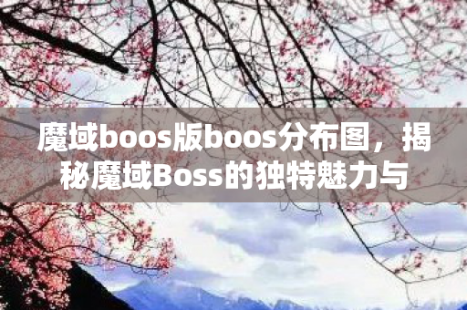 魔域boos版boos分布图，揭秘魔域Boss的独特魅力与挑战