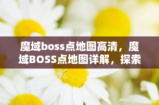 魔域boss点地图高清，魔域BOSS点地图详解，探索未知的领域