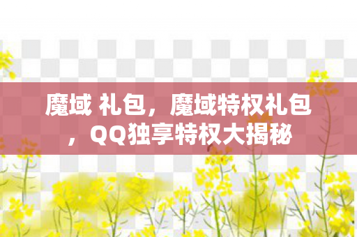 魔域 礼包，魔域特权礼包，QQ独享特权大揭秘