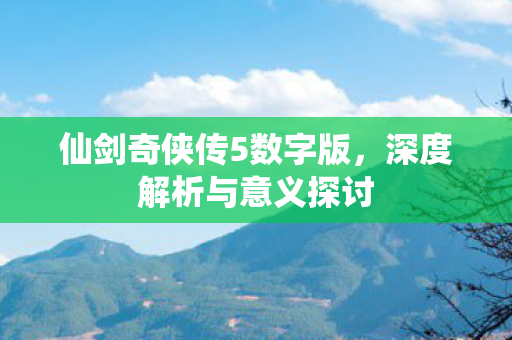 仙剑奇侠传5数字版，深度解析与意义探讨