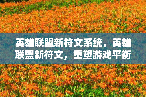 英雄联盟新符文系统，英雄联盟新符文，重塑游戏平衡，开启无限可能