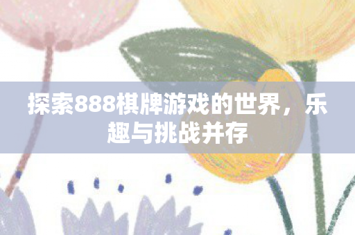 探索888棋牌游戏的世界，乐趣与挑战并存