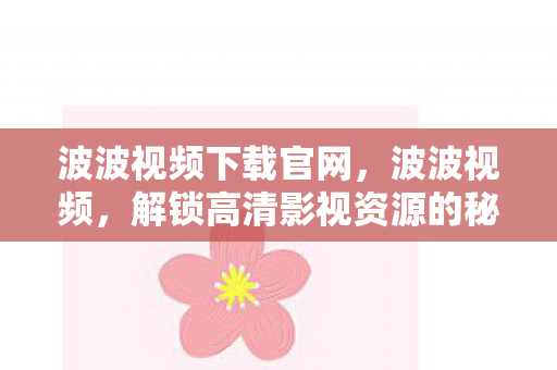 波波视频下载官网，波波视频，解锁高清影视资源的秘密