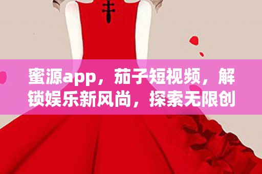 蜜源app，茄子短视频，解锁娱乐新风尚，探索无限创意