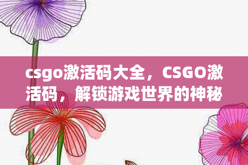 csgo激活码大全，CSGO激活码，解锁游戏世界的神秘钥匙