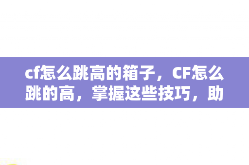 cf怎么跳高的箱子，CF怎么跳的高，掌握这些技巧，助你成为跳跃高手