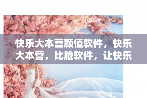 快乐大本营颜值软件，快乐大本营，比脸软件，让快乐无限放大