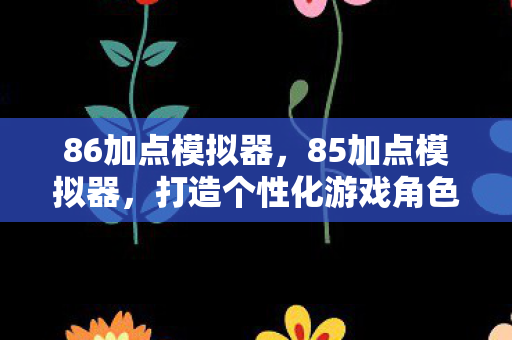 86加点模拟器，85加点模拟器，打造个性化游戏角色的秘密武器