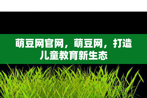 萌豆网官网，萌豆网，打造儿童教育新生态