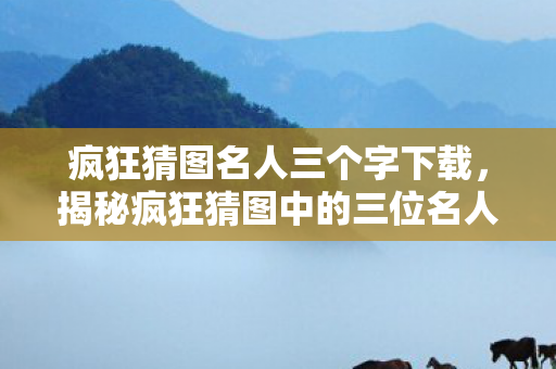 疯狂猜图名人三个字下载，揭秘疯狂猜图中的三位名人