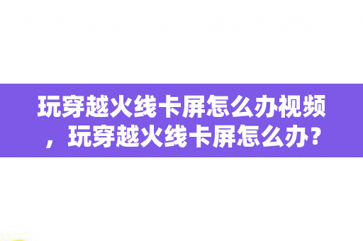 玩穿越火线卡屏怎么办视频，玩穿越火线卡屏怎么办？
