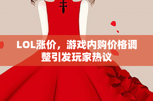 LOL涨价，游戏内购价格调整引发玩家热议