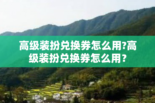 高级装扮兑换券怎么用?高级装扮兑换券怎么用？