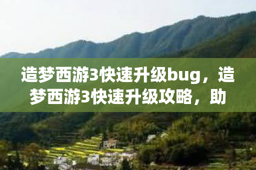 造梦西游3快速升级bug，造梦西游3快速升级攻略，助你飞速提升等级