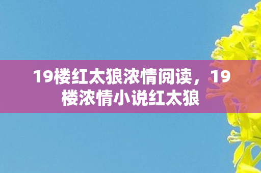 19楼红太狼浓情阅读,19楼浓情小说红太狼 19楼红太狼浓情阅读,19楼浓情小说红太狼