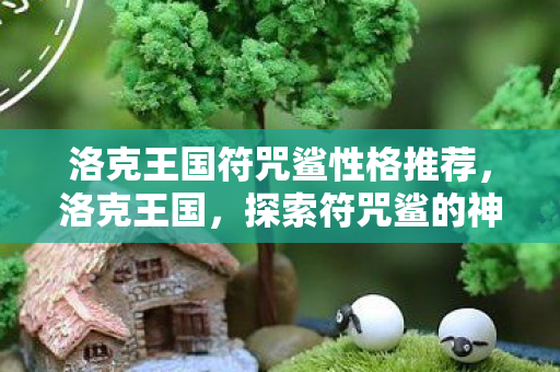 洛克王国符咒鲨性格推荐，洛克王国，探索符咒鲨的神秘力量