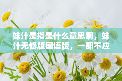 妹汁是指是什么意思啊，妹汁无修版国语版，一部不应被忽视的国产动画佳作